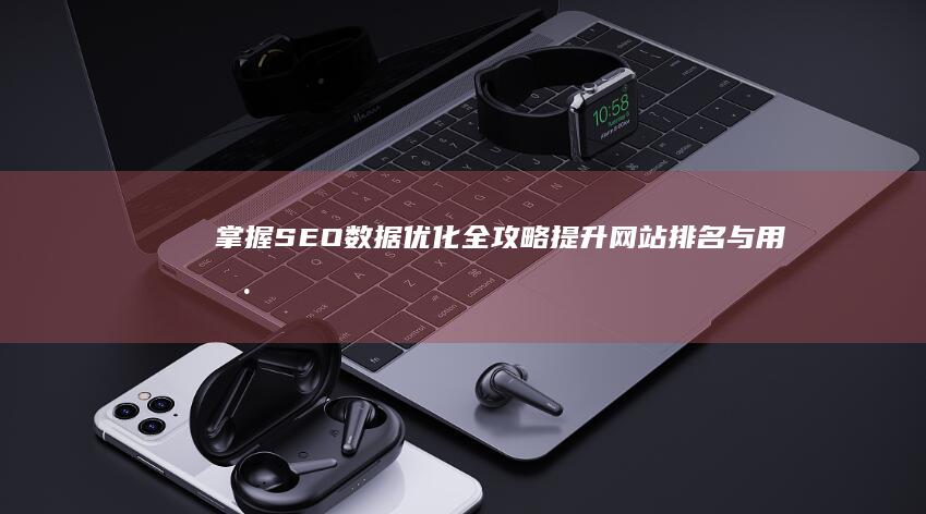 掌握SEO数据优化全攻略：提升网站排名与用户体验实战教程