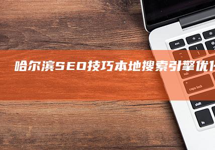 哈尔滨SEO技巧：本地搜索引擎优化策略与实战案例